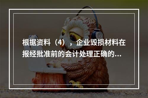 根据资料（4），企业毁损材料在报经批准前的会计处理正确的是（