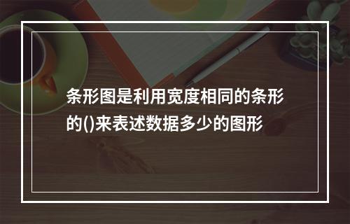 条形图是利用宽度相同的条形的()来表述数据多少的图形