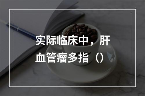 实际临床中，肝血管瘤多指（）