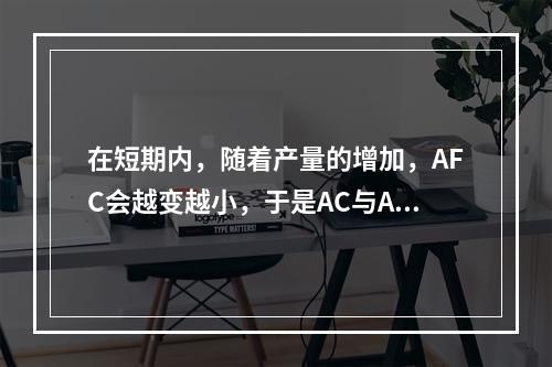 在短期内，随着产量的增加，AFC会越变越小，于是AC与AVC