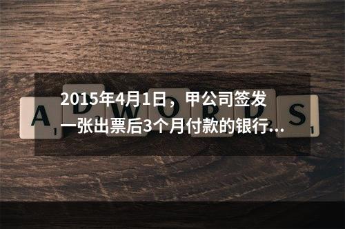 2015年4月1日，甲公司签发一张出票后3个月付款的银行承兑