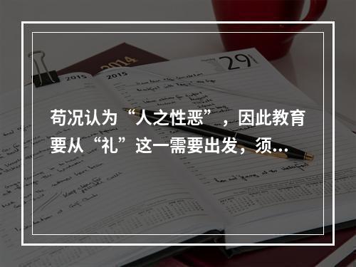 苟况认为“人之性恶”，因此教育要从“礼”这一需要出发，须以“