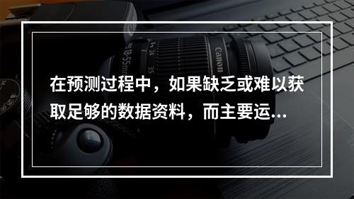 在预测过程中，如果缺乏或难以获取足够的数据资料，而主要运用个