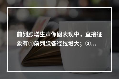 前列腺增生声像图表现中，直接征象有①前列腺各径线增大；②前列