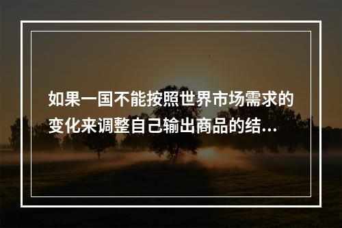 如果一国不能按照世界市场需求的变化来调整自己输出商品的结构，