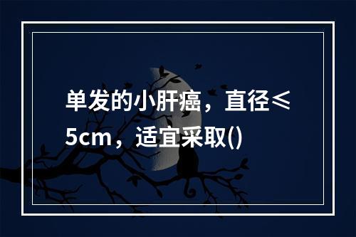 单发的小肝癌，直径≤5cm，适宜采取()