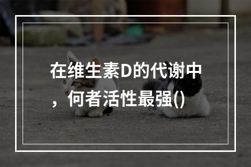 在维生素D的代谢中，何者活性最强()