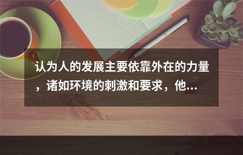 认为人的发展主要依靠外在的力量，诸如环境的刺激和要求，他人的