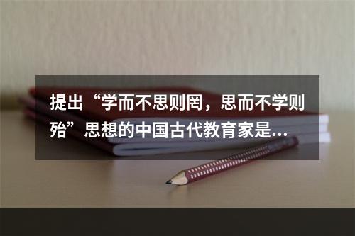 提出“学而不思则罔，思而不学则殆”思想的中国古代教育家是（）