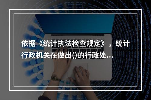 依据《统计执法检查规定》，统计行政机关在做出()的行政处罚决