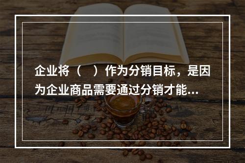 企业将（　）作为分销目标，是因为企业商品需要通过分销才能到