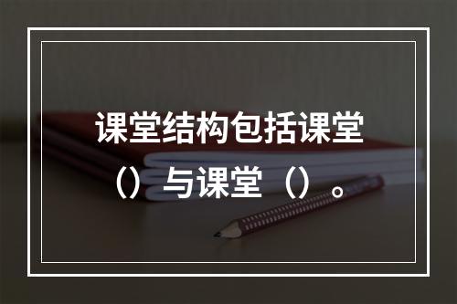 课堂结构包括课堂（）与课堂（）。