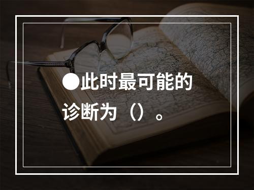 ●此时最可能的诊断为（）。