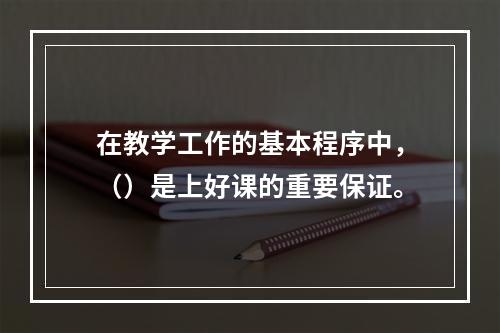 在教学工作的基本程序中，（）是上好课的重要保证。