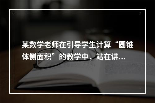 某数学老师在引导学生计算“圆锥体侧面积”的教学中，站在讲台上