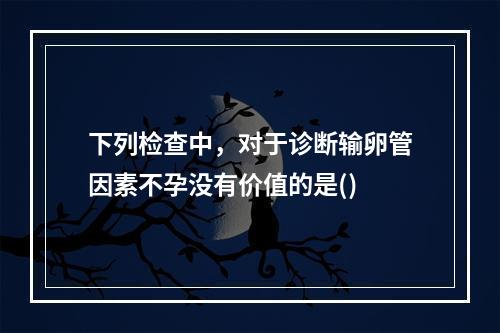 下列检查中，对于诊断输卵管因素不孕没有价值的是()