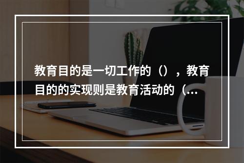 教育目的是一切工作的（），教育目的的实现则是教育活动的（）。