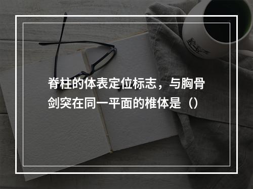 脊柱的体表定位标志，与胸骨剑突在同一平面的椎体是（）