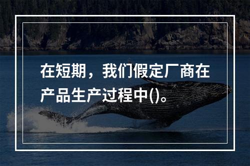 在短期，我们假定厂商在产品生产过程中()。