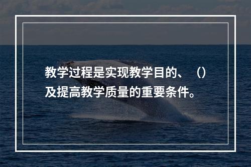 教学过程是实现教学目的、（）及提高教学质量的重要条件。