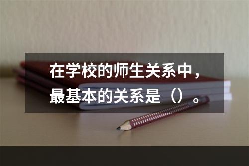 在学校的师生关系中，最基本的关系是（）。