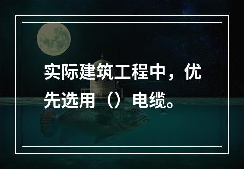 实际建筑工程中，优先选用（）电缆。