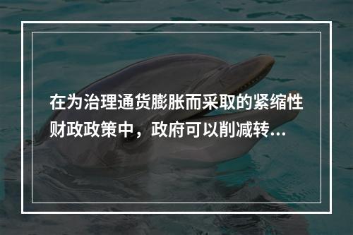 在为治理通货膨胀而采取的紧缩性财政政策中，政府可以削减转移性