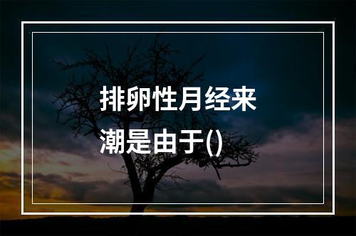 排卵性月经来潮是由于()