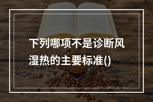 下列哪项不是诊断风湿热的主要标准()