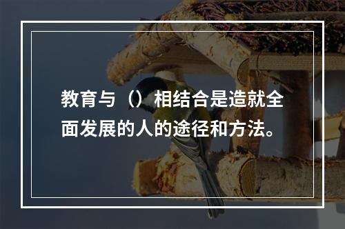 教育与（）相结合是造就全面发展的人的途径和方法。