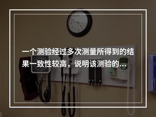 一个测验经过多次测量所得到的结果一致性较高，说明该测验的（）