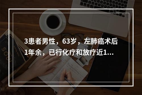 3患者男性，63岁，左肺癌术后1年余，已行化疗和放疗近1年，