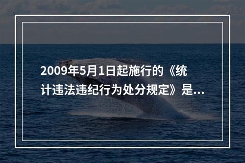 2009年5月1日起施行的《统计违法违纪行为处分规定》是我国