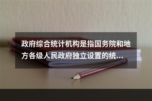 政府综合统计机构是指国务院和地方各级人民政府独立设置的统计职