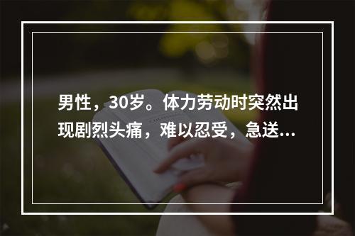 男性，30岁。体力劳动时突然出现剧烈头痛，难以忍受，急送医院