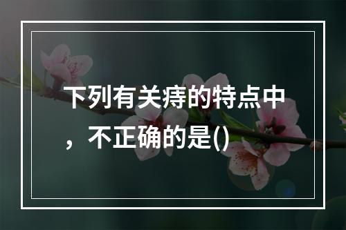 下列有关痔的特点中，不正确的是()