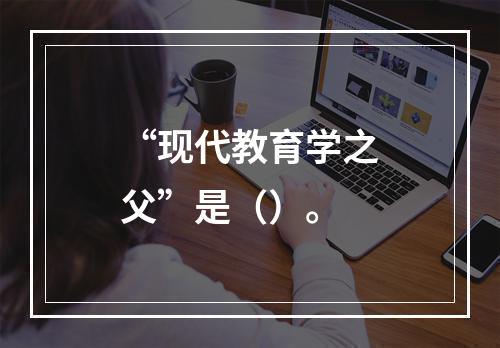 “现代教育学之父”是（）。