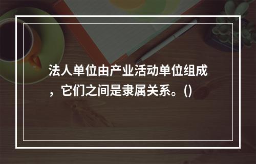 法人单位由产业活动单位组成，它们之间是隶属关系。()