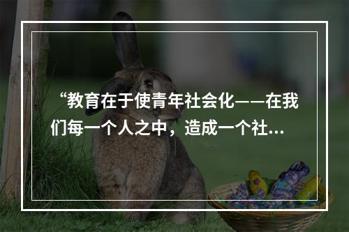 “教育在于使青年社会化——在我们每一个人之中，造成一个社会的