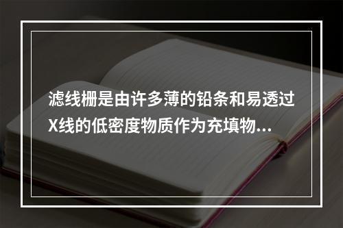 滤线栅是由许多薄的铅条和易透过X线的低密度物质作为充填物，交