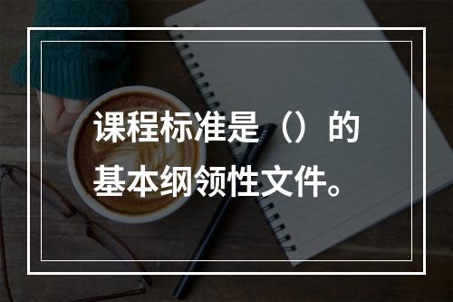 课程标准是（）的基本纲领性文件。