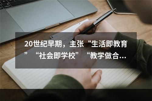 20世纪早期，主张“生活即教育”“社会即学校”“教学做合一”