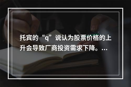 托宾的“q”说认为股票价格的上升会导致厂商投资需求下降。()