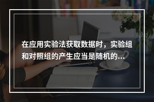 在应用实验法获取数据时，实验组和对照组的产生应当是随机的。(