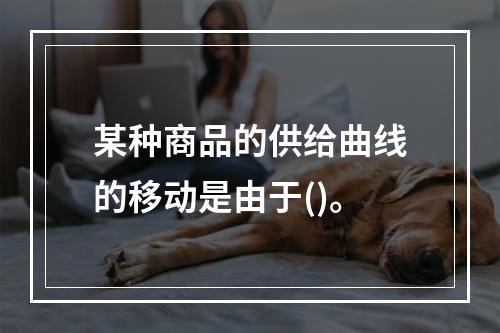 某种商品的供给曲线的移动是由于()。