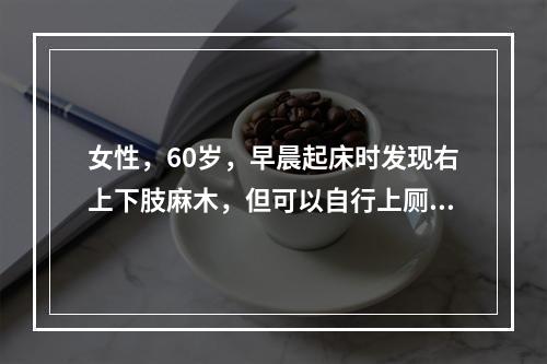 女性，60岁，早晨起床时发现右上下肢麻木，但可以自行上厕所，