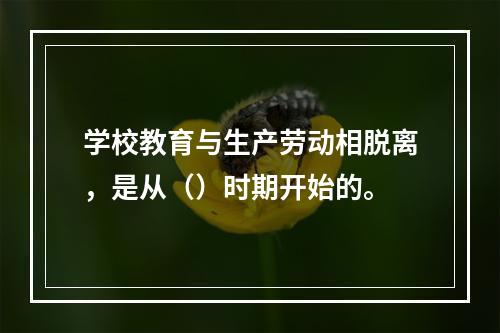 学校教育与生产劳动相脱离，是从（）时期开始的。