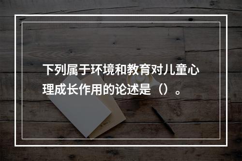 下列属于环境和教育对儿童心理成长作用的论述是（）。