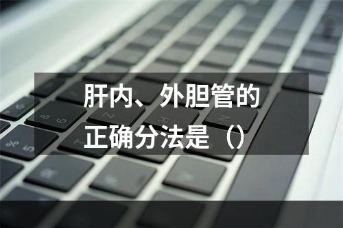 肝内、外胆管的正确分法是（）