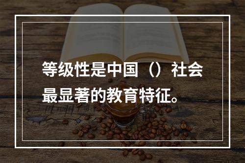 等级性是中国（）社会最显著的教育特征。